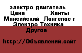 электро двигатель › Цена ­ 10 000 - Ханты-Мансийский, Лангепас г. Электро-Техника » Другое   